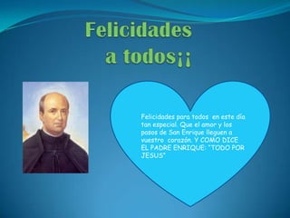 Felicidades para todos en este día
tan especial. Que el amor y los
pasos de San Enrique lleguen a
vuestro corazón. Y COMO DICE
EL PADRE ENRIQUE: “TODO POR
JESUS”
 