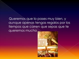 Queremos que lo pases muy bien, y
aunque apenas tengas regalos por los
tiempos que corren que sepas que te
queremos mucho
 