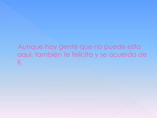 Aunque hay gente que no puede esta
aquí, también te felicita y se acuerda de
ti.
 