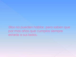 Ellos no pueden hablar, pero saben que
por mas años que cumplas siempre
estarás a sus lados.
 