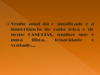  Venho

aqui dá o significado e a
importância de cada letra e do
nome CANDEIAS, mulher que é
pura
fibra,
tenacidade
e
vontade...

 