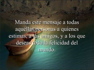 Manda este mensaje a todasManda este mensaje a todas
aquéllas personas a quienesaquéllas personas a quienes
estimas, aestimas, a tus amigos, y a los quetus amigos, y a los que
deseas toda la felicidad deldeseas toda la felicidad del
mundo.mundo.
 