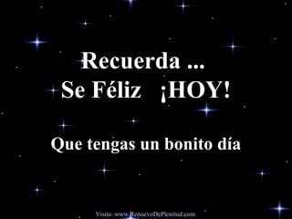 Recuerda ...Recuerda ...
Se Féliz ¡HOY!Se Féliz ¡HOY!
Que tengas un bonito díaQue tengas un bonito día
Visita: www.RenuevoDePlenitud.com
 