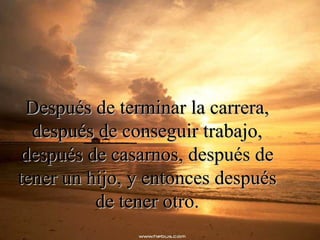 Después de terminar la carrera,Después de terminar la carrera,
después de conseguir trabajo,después de conseguir trabajo,
después de casarnos, después dedespués de casarnos, después de
tener un hijo, y entonces despuéstener un hijo, y entonces después
de tener otro.de tener otro.
 