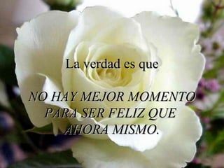La verdad es queLa verdad es que
NO HAY MEJOR MOMENTONO HAY MEJOR MOMENTO
PARA SER FELIZ QUEPARA SER FELIZ QUE
AHORA MISMO.AHORA MISMO.
 