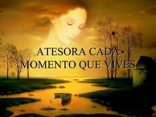 ATESORA CADAATESORA CADA
MOMENTO QUE VIVESMOMENTO QUE VIVES
 