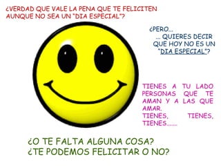 ¿VERDAD QUE VALE LA PENA QUE TE FELICITEN  AUNQUE NO SEA UN “DIA ESPECIAL”? ¿PERO...  ... QUIERES DECIR QUE HOY NO ES UN “ DIA ESPECIAL” ? TIENES A TU LADO PERSONAS QUE TE AMAN Y A LAS QUE AMAR. TIENES, TIENES, TIENES....... ¿O TE FALTA ALGUNA COSA? ¿TE PODEMOS FELICITAR O NO? 