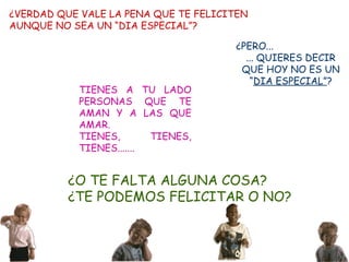 ¿VERDAD QUE VALE LA PENA QUE TE FELICITEN  AUNQUE NO SEA UN “DIA ESPECIAL”? ¿PERO...  ... QUIERES DECIR QUE HOY NO ES UN “ DIA ESPECIAL” ? TIENES A TU LADO PERSONAS QUE TE AMAN Y A LAS QUE AMAR. TIENES, TIENES, TIENES....... ¿O TE FALTA ALGUNA COSA? ¿TE PODEMOS FELICITAR O NO? 