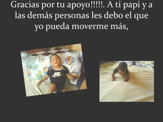 Gracias por tu apoyo!!!!!. A ti papi y a
las demás personas les debo el que
yo pueda moverme más,
 