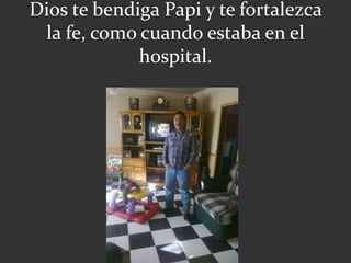 Dios te bendiga Papi y te fortalezca
la fe, como cuando estaba en el
hospital.
 
