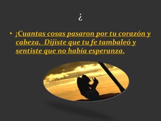 ¿
• ¡Cuantas cosas pasaron por tu corazón y
cabeza. Dijiste que tu fe tambaleó y
sentiste que no había esperanza.
 