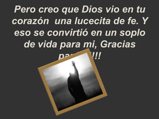 Pero creo que Dios vio en tu
corazón una lucecita de fe. Y
eso se convirtió en un soplo
de vida para mi, Gracias
papi!!!!!!!
 