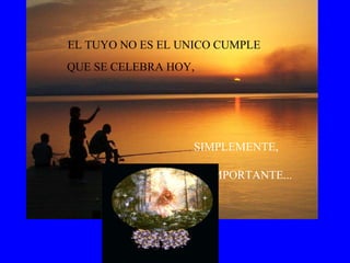 EL TUYO NO ES EL UNICO CUMPLE QUE SE CELEBRA HOY, SIMPLEMENTE, ES EL MAS IMPORTANTE... 