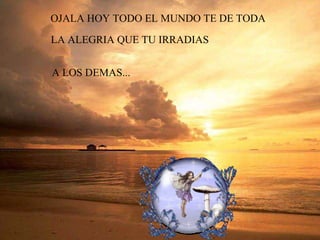 OJALA HOY TODO EL MUNDO TE DE TODA LA ALEGRIA QUE TU IRRADIAS   A LOS DEMAS... 