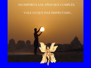 NO IMPORTA LOS AÑOS QUE CUMPLES, VALE LO QUE HAS DISFRUTADO... 