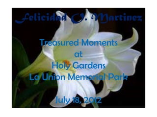 Felicidad O. Martinez

    Treasured Moments
            at
       Holy Gardens
  La Union Memorial Park

       July 18, 2012
 