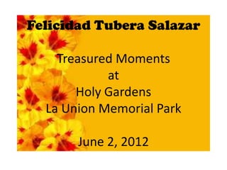Felicidad Tubera Salazar

    Treasured Moments
            at
       Holy Gardens
  La Union Memorial Park

       June 2, 2012
 