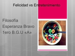 Felicidad vs Entretenimiento
Filosofía
Esperanza Bravo
1ero B.G.U «A»
 
