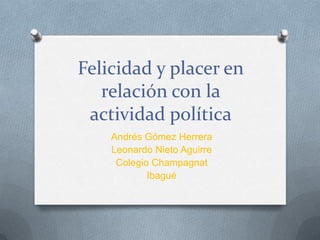 Felicidad y placer en
relación con la
actividad política
Andrés Gómez Herrera
Leonardo Nieto Aguirre
Colegio Champagnat
Ibagué
 