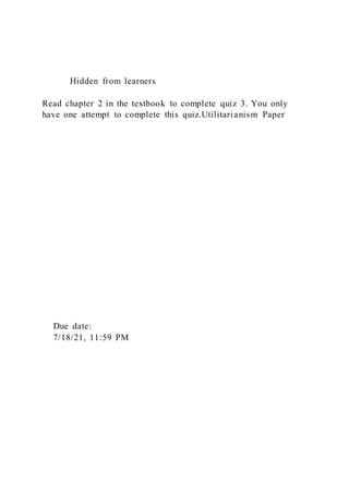 Hidden from learners
Read chapter 2 in the textbook to complete quiz 3. You only
have one attempt to complete this quiz.Utilitarianism Paper
Due date:
7/18/21, 11:59 PM
 