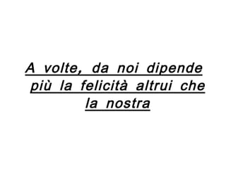 A volte, da noi dipende più la felicità altrui che la nostra 