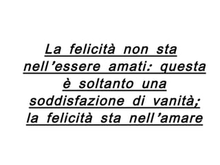 La felicità non sta nell’essere amati: questa è soltanto una soddisfazione di vanità; la felicità sta nell’amare 