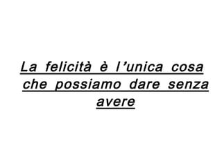 La felicità è l’unica cosa che possiamo dare senza avere 