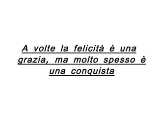 A volte la felicità è una grazia, ma molto spesso è una conquista 