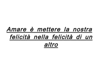 Amare è mettere la nostra felicità nella felicità di un altro 