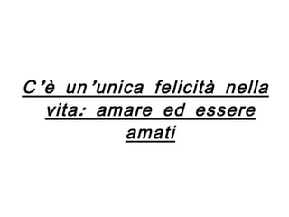 C’è un’unica felicità nella vita: amare ed essere amati 