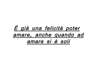 É già una felicità poter amare, anche quando ad amare si è soli 