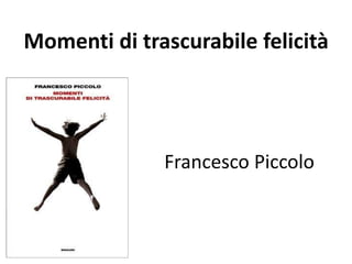 Momenti di trascurabile felicità 
Francesco Piccolo 
 