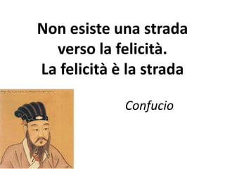 Non esiste una strada 
verso la felicità. 
La felicità è la strada 
Confucio 
 