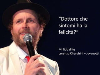 “Dottore che 
sintomi ha la 
felicità?” 
Mi fido di te 
Lorenzo Cherubini – Jovanotti 
 