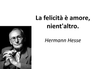 La felicità è amore, 
nient'altro. 
Hermann Hesse 
 