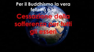 Per il Buddhismo la vera
felicità è la
Cessazione della
sofferenza per tutti
gli esseri
 