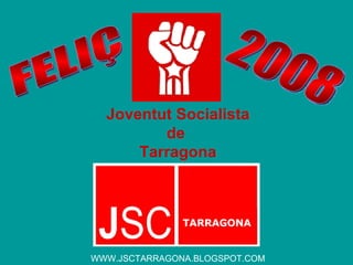 Joventut Socialista de  Tarragona FELIÇ 2008 WWW.JSCTARRAGONA.BLOGSPOT.COM TARRAGONA 