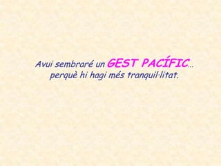 Avui sembraré un GEST PACÍFIC…
   perquè hi hagi més tranquil·litat.
 