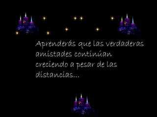 Aprenderás que las verdaderas amistades continúan creciendo a pesar de las distancias...  
