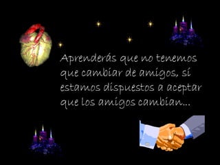 Aprenderás que no tenemos que cambiar de amigos, sí estamos dispuestos a aceptar que los amigos cambian... 