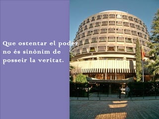 Que ostentar el poder
no és sinònim de
posseir la veritat.

 