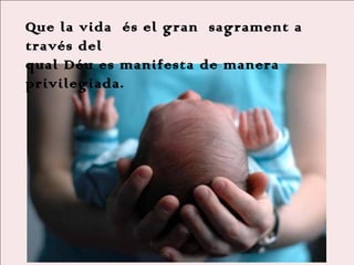 Que la vida és el gran sagrament a
través del
qual Déu es manifesta de manera
privilegiada.

 