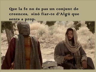 Que la fe no és pas un conjunt de
creences, sinó fiar-te d’Algú que
sents a prop.

 
