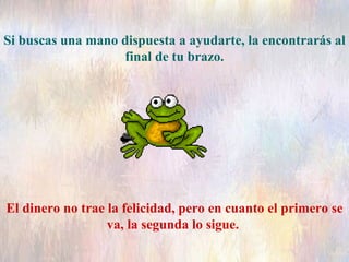 Si buscas una mano dispuesta a ayudarte, la encontrarás al final de tu brazo. El dinero no trae la felicidad, pero en cuanto el primero se va, la segunda lo sigue.  