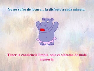 Tener la conciencia limpia, solo es síntoma de mala memoria. Yo no sufro de locura... la disfruto a cada minuto.  