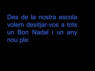 Des de la nostra escola
volem desitjar-vos a tots
un Bon Nadal i un any
nou ple:
 