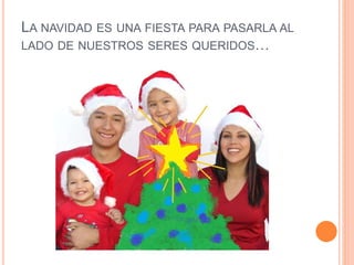LA NAVIDAD ES UNA FIESTA PARA PASARLA AL
LADO DE NUESTROS SERES QUERIDOS…