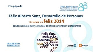El equipo de

Félix Alberto Sanz, Desarrollo de Personas
Os desea un

feliz 2014

donde puedan cumplirse vuestros objetivos personales y profesionales

info@felixsanz.es
www.felixsanz.es

 