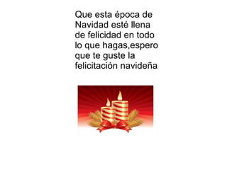 Que esta época de Navidad esté llena de felicidad en todo lo que hagas,espero que te guste la felicitación navideña