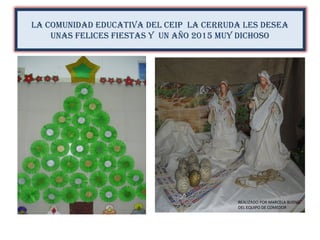 LA COMUNIDAD EDUCATIVA DEL CEIP LA CERRUDA LES DESEA
UNAS FELICES FIESTAS Y UN AÑO 2015 MUY DICHOSO
REALIZADO POR MARCELA BUENO
DEL EQUIPO DE COMEDOR